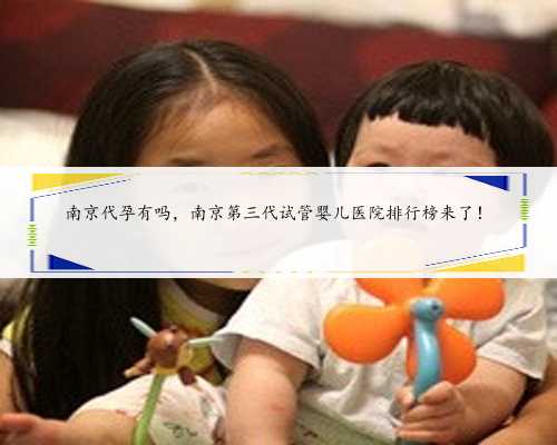 南京代孕有吗，南京第三代试管婴儿医院排行榜来了！