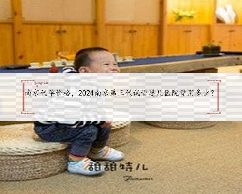 南京代孕价格，2024南京第三代试管婴儿医院费用多少？