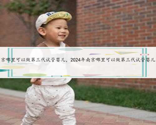 南京哪里可以做第三代试管婴儿，2024年南京哪里可以做第三代试管婴儿？